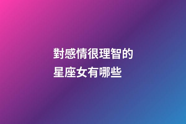 對感情很理智的星座女有哪些-第1張-星座運勢-玄機派