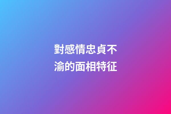 對感情忠貞不渝的面相特征