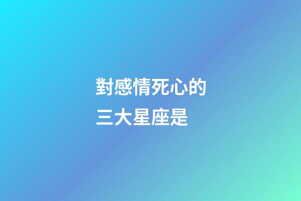 對感情死心的三大星座是-第1張-星座運勢-玄機派