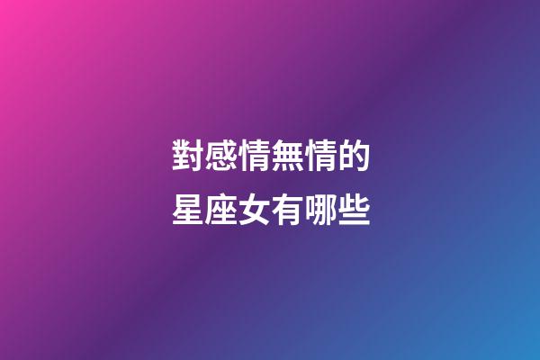 對感情無情的星座女有哪些-第1張-星座運勢-玄機派