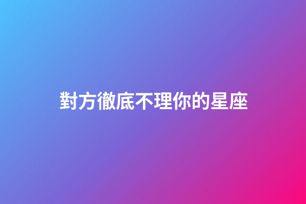 對方徹底不理你的星座-第1張-星座運勢-玄機派