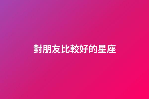 對朋友比較好的星座-第1張-星座運勢-玄機派