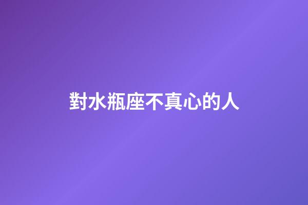 對水瓶座不真心的人-第1張-星座運勢-玄機派