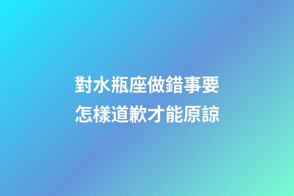 對水瓶座做錯事要怎樣道歉才能原諒-第1張-星座運勢-玄機派