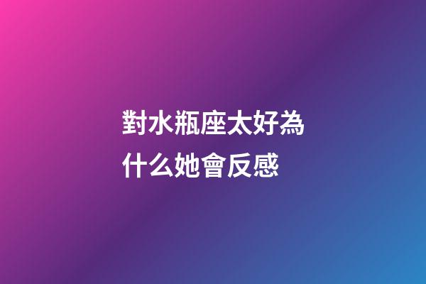 對水瓶座太好為什么她會反感-第1張-星座運勢-玄機派