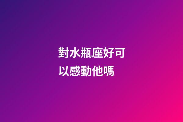 對水瓶座好可以感動他嗎-第1張-星座運勢-玄機派