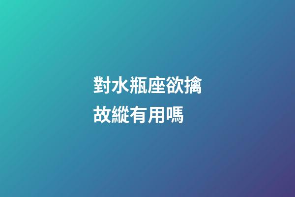 對水瓶座欲擒故縱有用嗎-第1張-星座運勢-玄機派