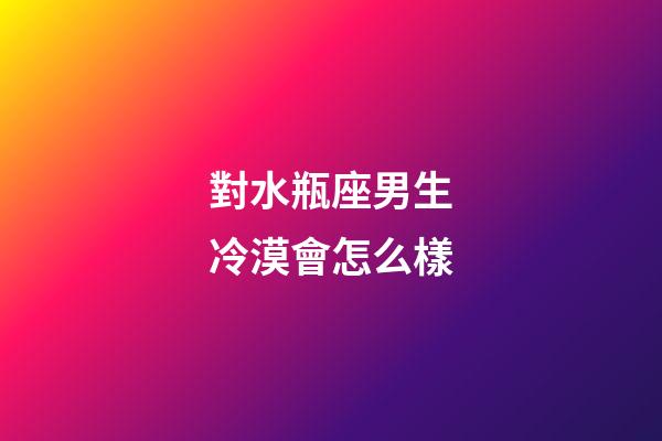 對水瓶座男生冷漠會怎么樣-第1張-星座運勢-玄機派