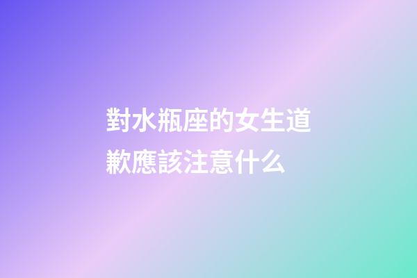 對水瓶座的女生道歉應該注意什么-第1張-星座運勢-玄機派