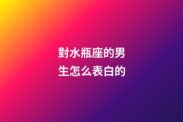 對水瓶座的男生怎么表白的-第1張-星座運勢-玄機派