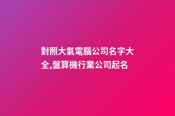 對照大氣電腦公司名字大全,盤算機行業公司起名-第1張-公司起名-玄機派