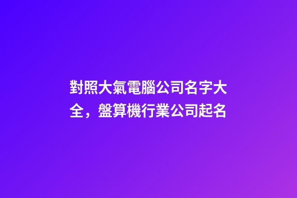 對照大氣電腦公司名字大全，盤算機行業公司起名-第1張-公司起名-玄機派