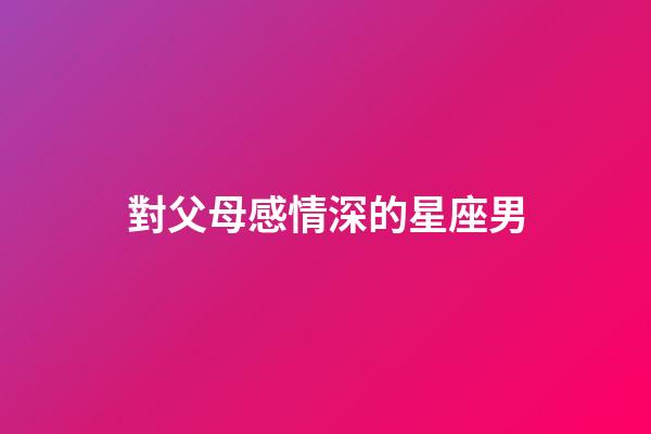 對父母感情深的星座男-第1張-星座運勢-玄機派