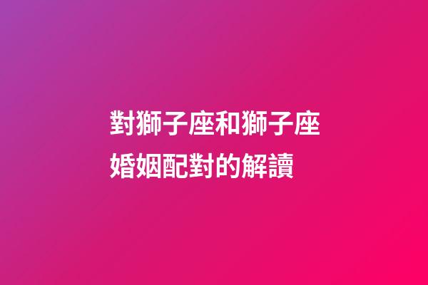 對獅子座和獅子座婚姻配對的解讀-第1張-星座運勢-玄機派