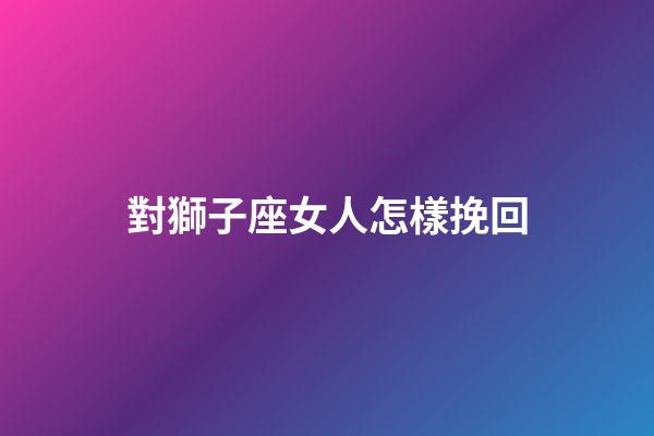 對獅子座女人怎樣挽回-第1張-星座運勢-玄機派