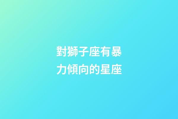 對獅子座有暴力傾向的星座