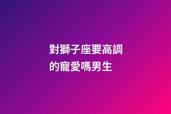 對獅子座要高調的寵愛嗎男生-第1張-星座運勢-玄機派