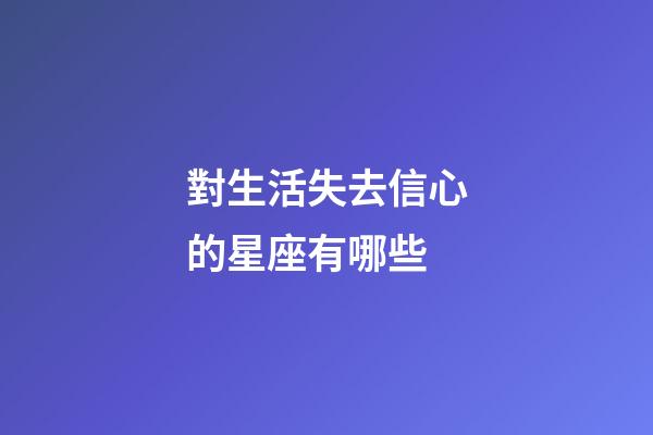 對生活失去信心的星座有哪些-第1張-星座運勢-玄機派