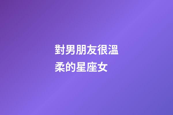 對男朋友很溫柔的星座女-第1張-星座運勢-玄機派
