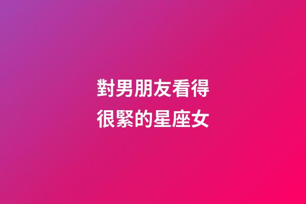 對男朋友看得很緊的星座女-第1張-星座運勢-玄機派