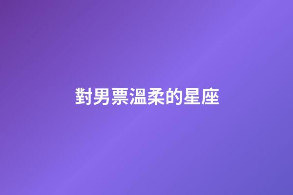 對男票溫柔的星座-第1張-星座運勢-玄機派