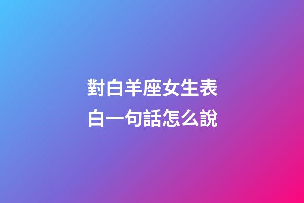 對白羊座女生表白一句話怎么說-第1張-星座運勢-玄機(jī)派