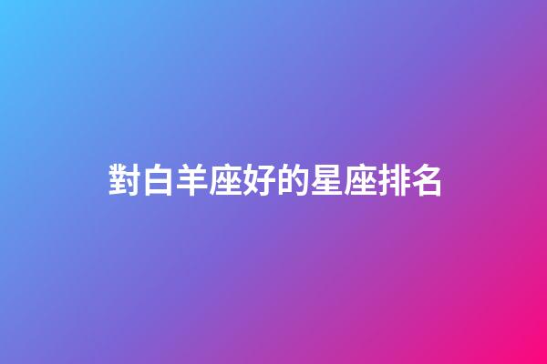 對白羊座好的星座排名-第1張-星座運勢-玄機派