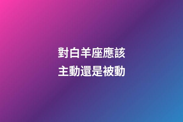 對白羊座應該主動還是被動-第1張-星座運勢-玄機派