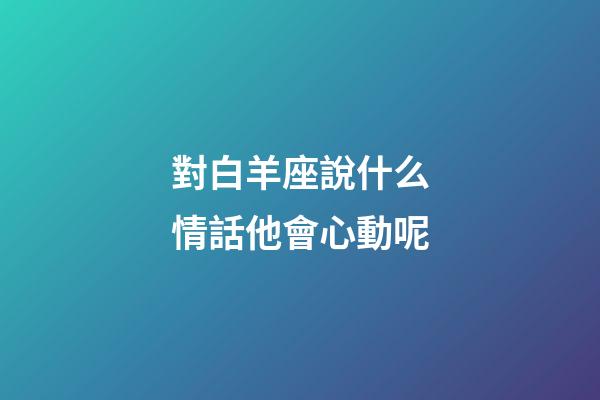 對白羊座說什么情話他會心動呢-第1張-星座運勢-玄機派