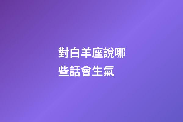 對白羊座說哪些話會生氣-第1張-星座運勢-玄機派