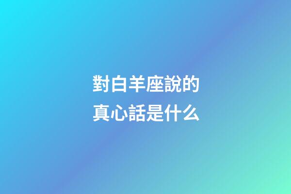 對白羊座說的真心話是什么