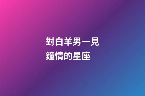 對白羊男一見鐘情的星座-第1張-星座運勢-玄機派