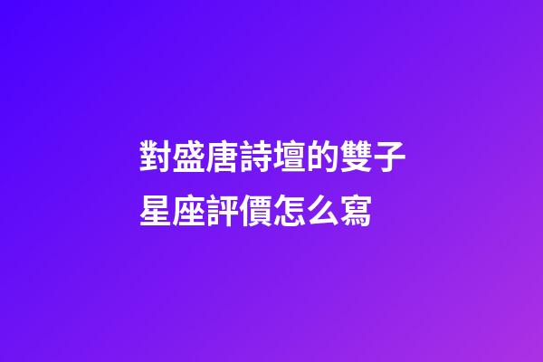 對盛唐詩壇的雙子星座評價怎么寫