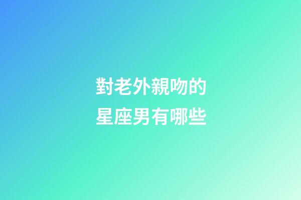 對老外親吻的星座男有哪些-第1張-星座運(yùn)勢-玄機(jī)派