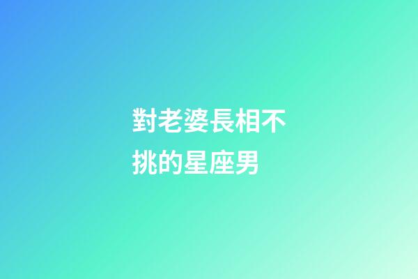 對老婆長相不挑的星座男-第1張-星座運勢-玄機派