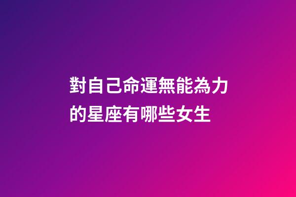 對自己命運無能為力的星座有哪些女生-第1張-星座運勢-玄機派