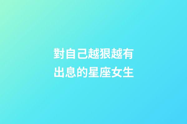 對自己越狠越有出息的星座女生