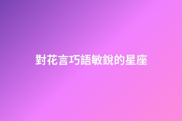 對花言巧語敏銳的星座-第1張-星座運勢-玄機派
