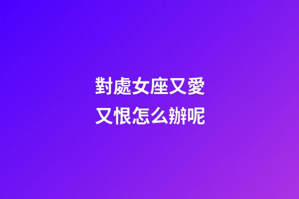 對處女座又愛又恨怎么辦呢-第1張-星座運勢-玄機派