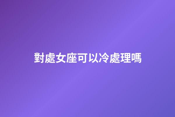 對處女座可以冷處理嗎-第1張-星座運勢-玄機派