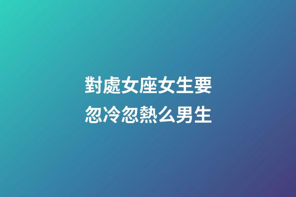 對處女座女生要忽冷忽熱么男生-第1張-星座運勢-玄機派
