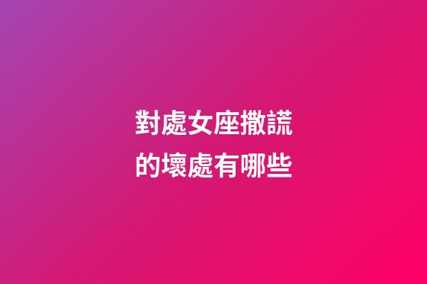 對處女座撒謊的壞處有哪些-第1張-星座運勢-玄機派