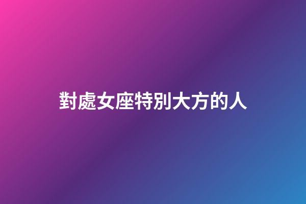 對處女座特別大方的人-第1張-星座運勢-玄機派