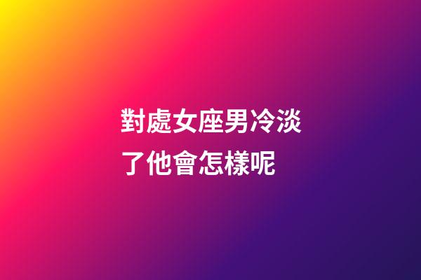 對處女座男冷淡了他會怎樣呢-第1張-星座運勢-玄機派