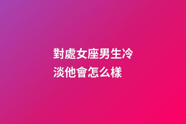 對處女座男生冷淡他會怎么樣-第1張-星座運勢-玄機派