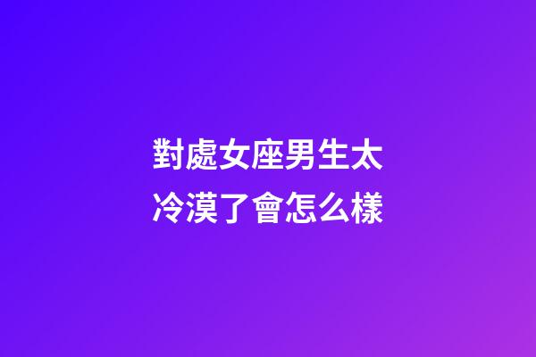 對處女座男生太冷漠了會怎么樣-第1張-星座運(yùn)勢-玄機(jī)派