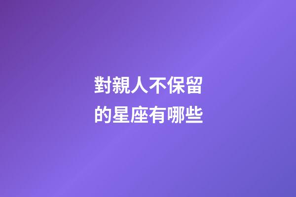 對親人不保留的星座有哪些-第1張-星座運(yùn)勢-玄機(jī)派