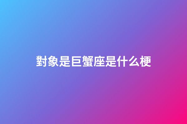對象是巨蟹座是什么梗-第1張-星座運勢-玄機派