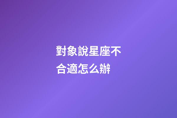 對象說星座不合適怎么辦-第1張-星座運勢-玄機派