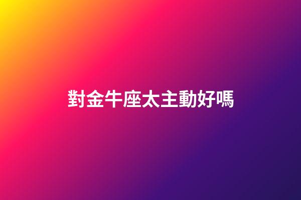 對金牛座太主動好嗎-第1張-星座運勢-玄機派